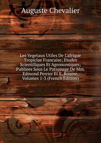 Les Vegetaux Utiles De L'afrique Tropiclae Francaise; Etudes Scientifiques Et Agronomiques; Publiees Sous Le Patronage De Mm. Edmond Perrier Et E. Roume, Volumes 1-3 (French Edition)