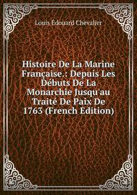 Histoire De La Marine Fran?aise.: Depuis Les D?buts De La Monarchie Jusqu'au Trait? De Paix De 1763 (French Edition)