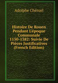 Histoire De Rouen Pendant L'?poque Communale 1150-1382: Suivie De Pi?ces Justificatives (French Edition)