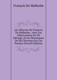 Les OEuvres De Francois De Malherbe,: Avec Les Observations De Mr Menage, Et Les Remarques De Mr Chevreau Sur Les Poesies (French Edition)
