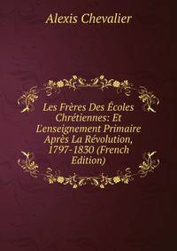 Les Fr?res Des ?coles Chr?tiennes: Et L'enseignement Primaire Apr?s La R?volution, 1797-1830 (French Edition)