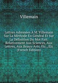 Lettres Adressees A M. Villemain Sur La Methode En General Et Sur La Definition Du Mot Fait: Relativement Aux Sciences, Aux Lettres, Aux Beaux-Arts, Etc., Etc (French Edition)