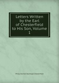 Letters Written by the Earl of Chesterfield to His Son, Volume 1