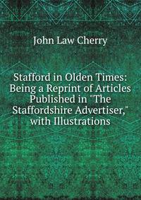 Stafford in Olden Times: Being a Reprint of Articles Published in "The Staffordshire Advertiser," with Illustrations