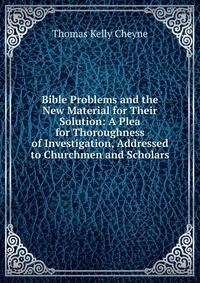 Bible Problems and the New Material for Their Solution: A Plea for Thoroughness of Investigation, Addressed to Churchmen and Scholars
