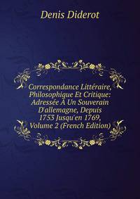 Correspondance Litt?raire, Philosophique Et Critique: Adress?e ? Un Souverain D'allemagne, Depuis 1753 Jusqu'en 1769, Volume 2 (French Edition)