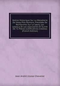 Notice Historique Sur La Maladrerie De Voley Pres Romans, Precedee De Recherches Sur La Lepre, Les Lepreux Et Les Leproseries Et Suivie De 72 Pieces Justificatives Inedites (French Edition)