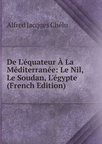 De L'?quateur ? La M?diterran?e: Le Nil, Le Soudan, L'?gypte (French Edition)