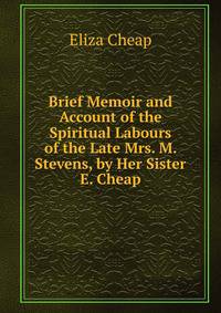 Brief Memoir and Account of the Spiritual Labours of the Late Mrs. M. Stevens, by Her Sister E. Cheap.