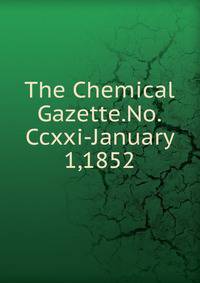 The Chemical Gazette.No.Ccxxi-January 1,1852