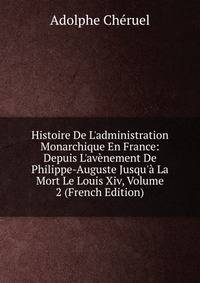Histoire De L'administration Monarchique En France: Depuis L'av?nement De Philippe-Auguste Jusqu'? La Mort Le Louis Xiv, Volume 2 (French Edition)
