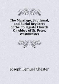 The Marriage, Baptismal, and Burial Registers of the Collegiate Church Or Abbey of St. Peter, Westminster