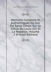 Memoirs Complets Et Authentiques Du Duc De Saint-Simon Sur Le Siecle Du Louis XIV Et La Regence, Volume 7 (French Edition)