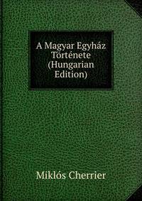 A Magyar Egyhaz Tortenete (Hungarian Edition)