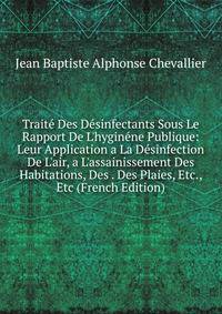 Trait? Des D?sinfectants Sous Le Rapport De L'hygin?ne Publique: Leur Application a La D?sinfection De L'air, a L'assainissement Des Habitations, Des . Des Plaies, Etc., Etc (French Edition)