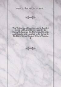 The Visitation of London: Anno Domini 1633, 1634, and 1635. Made by Sr. Henry St. George, Kt., Richmond Herald, and Deputy and Marshal to Sr. Richard . Kt., Clarencieux King of Armes, Volume 2