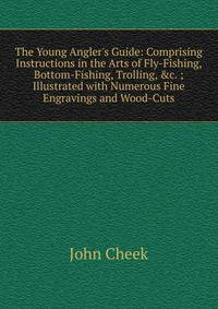 The Young Angler's Guide: Comprising Instructions in the Arts of Fly-Fishing, Bottom-Fishing, Trolling, &amp;c. ; Illustrated with Numerous Fine Engravings and Wood-Cuts
