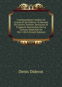 Correspondance Inedite De Grimm Et De Diderot: Et Recueil De Lettres, Poesies, Morceaux Et Fragmens Retranches Par La Censure Imperiale En 1812-1813 (French Edition)