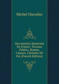 Des Interets Materiels En France: Travaux Publics. Routes. Canaux. Chemins De Fer (French Edition)