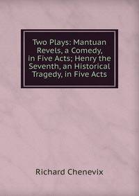 Two Plays: Mantuan Revels, a Comedy, in Five Acts; Henry the Seventh, an Historical Tragedy, in Five Acts