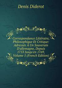 Correspondance Litt?raire, Philosophique Et Critique: Adress?e ? Un Souverain D'allemagne, Depuis 1753 Jusqu'en 1769, Volume 5 (French Edition)