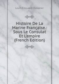 Histoire De La Marine Fran?aise.: Sous Le Consulat Et L'empire (French Edition)