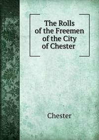 The Rolls of the Freemen of the City of Chester .