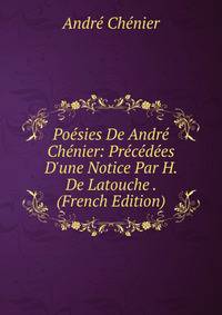 Po?sies De Andr? Ch?nier: Pr?c?d?es D'une Notice Par H. De Latouche . (French Edition)