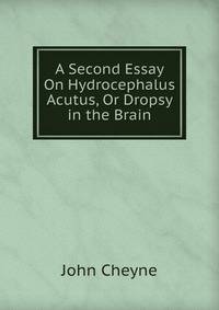 A Second Essay On Hydrocephalus Acutus, Or Dropsy in the Brain