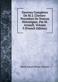 Oeuvres Completes De M. J. Chenier: Precedees De Notices Historiques, Par M. Arnault, Volume 9 (French Edition)