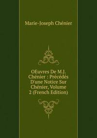 OEuvres De M.J. Ch?nier : Pr?c?d?s D'une Notice Sur Ch?nier, Volume 2 (French Edition)