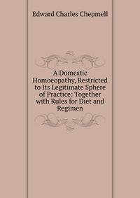 A Domestic Homoeopathy, Restricted to Its Legitimate Sphere of Practice: Together with Rules for Diet and Regimen