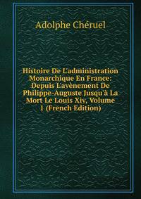 Histoire De L'administration Monarchique En France: Depuis L'av?nement De Philippe-Auguste Jusqu'? La Mort Le Louis Xiv, Volume 1 (French Edition)
