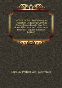 Les Vrais Int?r?ts De L'allemagne: Traduction Du Fameux Ouvrage D'hippolitus ? Lapide, Avec Des Notes R?latives Aux Conjonctures Pr?sentes, Volume 1 (French Edition)