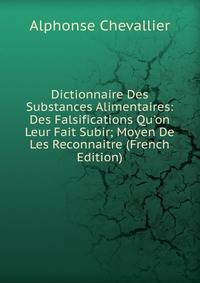 Dictionnaire Des Substances Alimentaires: Des Falsifications Qu'on Leur Fait Subir; Moyen De Les Reconnaitre (French Edition)