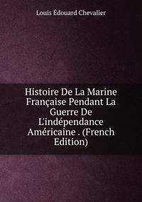 Histoire De La Marine Fran?aise Pendant La Guerre De L'ind?pendance Am?ricaine . (French Edition)