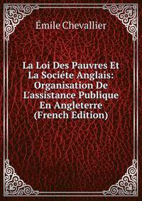 La Loi Des Pauvres Et La Soci?te Anglais: Organisation De L'assistance Publique En Angleterre (French Edition)