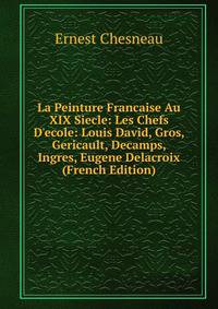 La Peinture Francaise Au XIX Siecle: Les Chefs D'ecole: Louis David, Gros, Gericault, Decamps, Ingres, Eugene Delacroix (French Edition)