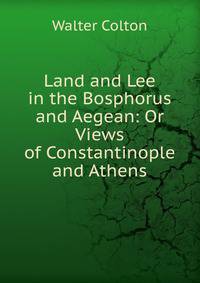 Land and Lee in the Bosphorus and Aegean: Or Views of Constantinople and Athens