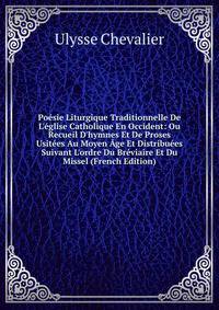 Po?sie Liturgique Traditionnelle De L'?glise Catholique En Occident: Ou Recueil D'hymnes Et De Proses Usit?es Au Moyen ?ge Et Distribu?es Suivant L'ordre Du Br?viaire Et Du Missel (French Edition)