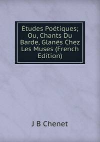 Etudes Poetiques; Ou, Chants Du Barde, Glanes Chez Les Muses (French Edition)