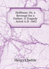 Hoffman; Or, a Revenge for a Father: A Tragedy . Acted A.D. 1602