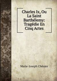 Charles Ix, Ou La Saint Barthelemy: Tragedie En Cinq Actes