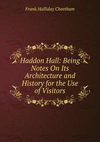 Haddon Hall: Being Notes On Its Architecture and History for the Use of Visitors