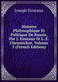 Histoire Philosophique Et Politique De Russie, Par J. Esneaux Et L. E. Chennechot, Volume 5 (French Edition)