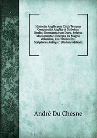Histori? Anglican? Circ? Tempus Conquest?s Angli? ? Gulielmo Notho, Normannorum Duce, Selecta Monumenta: Excerpta Ex Magno Volumine, Cui Titulus Est . Scriptores Antiqui," (Italian Edition)