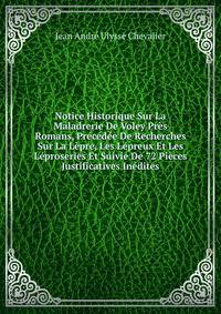 Notice Historique Sur La Maladrerie De Voley Pres Romans, Precedee De Recherches Sur La Lepre, Les Lepreux Et Les Leproseries Et Suivie De 72 Pieces Justificatives Inedites