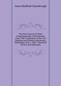 The First Church of Christ (Congregational), Old Saybrook, Conn: The Celebration of the Two Hundred and Fiftieth Anniversary, Wednesday, July 1, 1896 : Historical Review and Addresses
