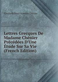 Lettres Grecques De Madame Ch?nier Pr?c?d?es D'Une ?tude Sur Sa Vie (French Edition)