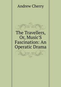 The Travellers, Or, Music'S Fascination: An Operatic Drama